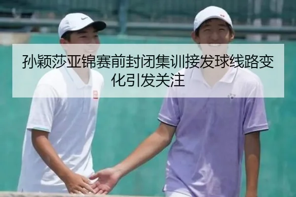 孙颖莎亚锦赛前封闭集训接发球线路变化引发关注